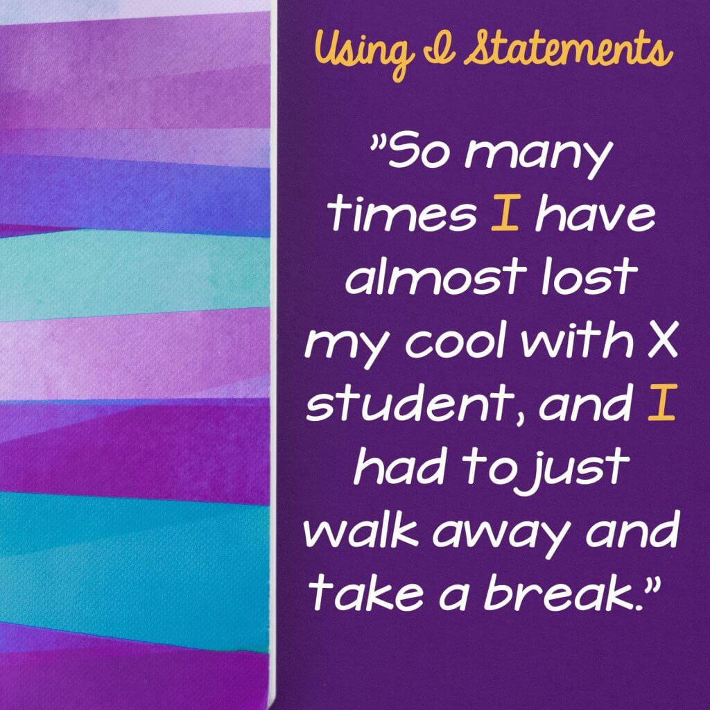 "So many times I have almost lost my cool with X student, and I had to just walk away and take a break."  