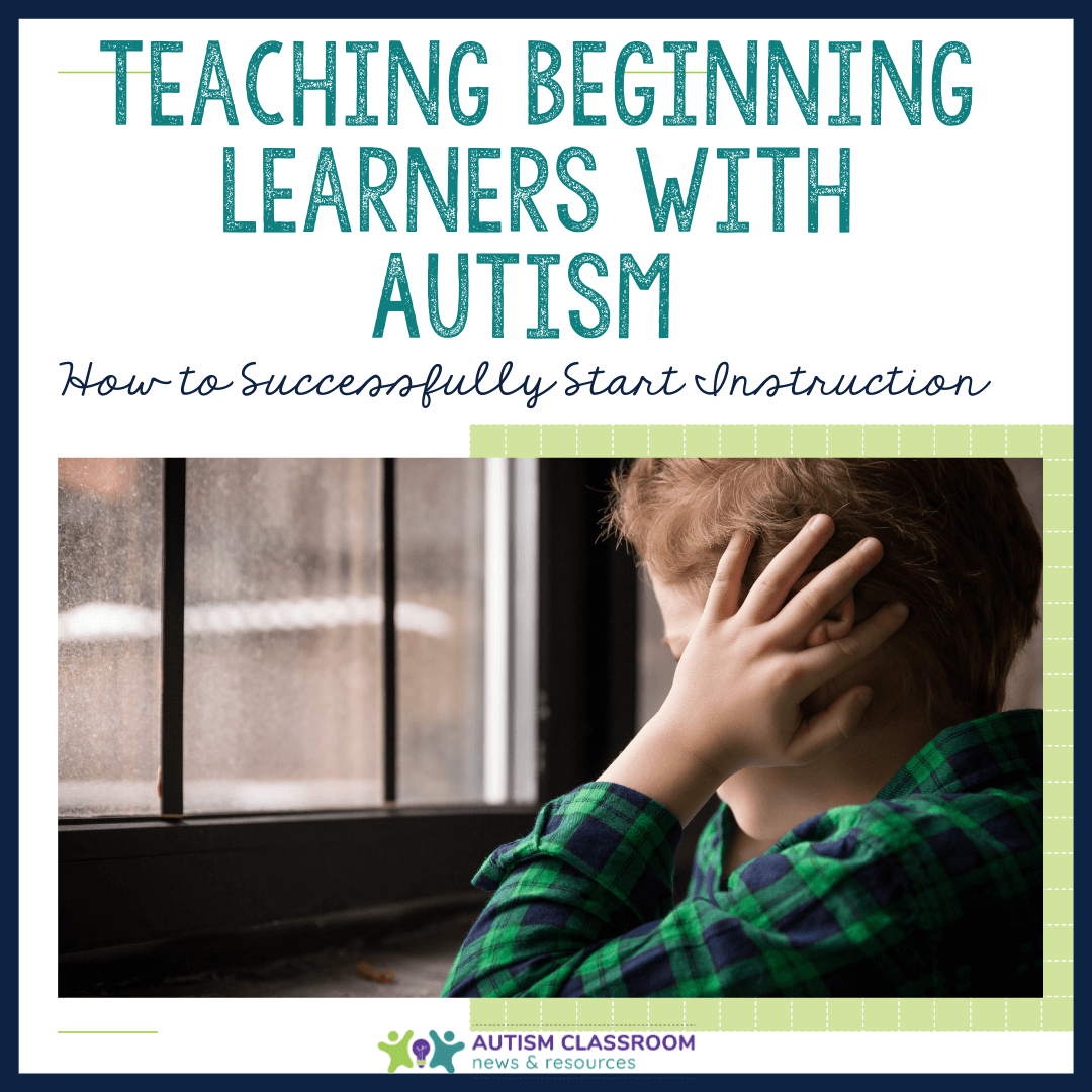 Teaching Beginning Learners with Autism: How to Successfully Start Instruction Teaching Beginning Learners with Autism: How to Successfully Start Instruction