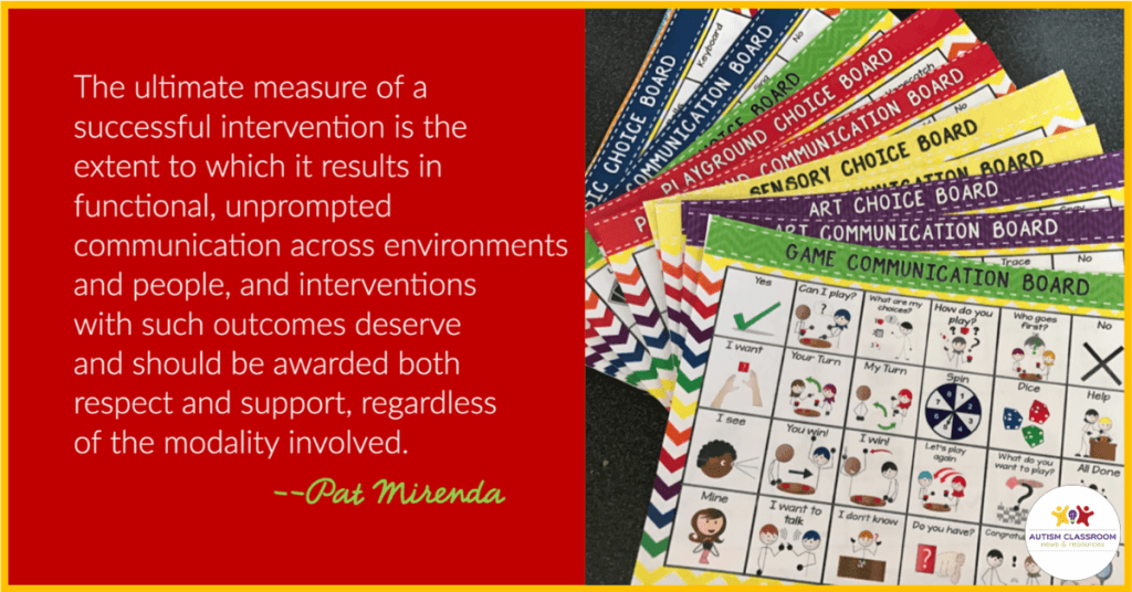 "the ultimate success of an intervention is the extent to which it results in functional, unprompted communication across environments, and people, and interventions with such outcomes should be awarded both respect and support regardless of modality. --Pat Mirenda