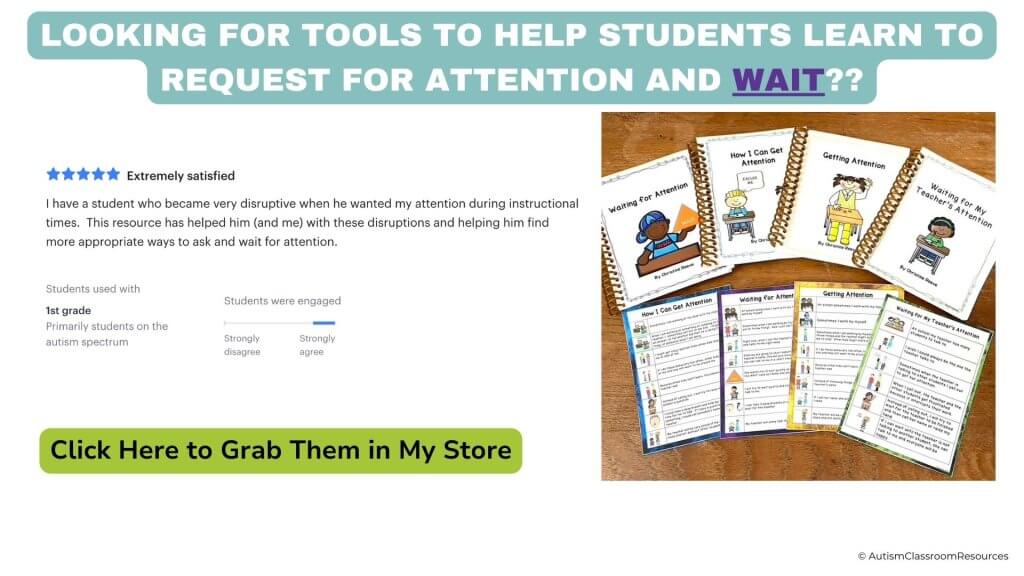 Looking for Tools to Help Students Gain Attention and Learn to Wait? Try the Waiting for Attention Social Stories.  One buyer said "I have a student who became very disruptive when he wanted my attention during instructional times. This resource has helped him (and me) with these disruptions and helping him find more appropriate ways to ask and wait for attention.  Click the picture to grab them in my store.