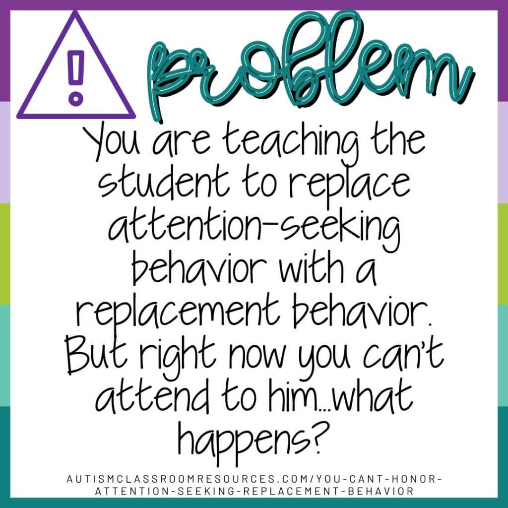 Problem: You are teaching a stuent to replace attention-seeking behavior with a replacement behavior. But right now you can't attend to him. What happens?